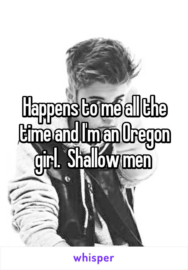 Happens to me all the time and I'm an Oregon girl.  Shallow men 