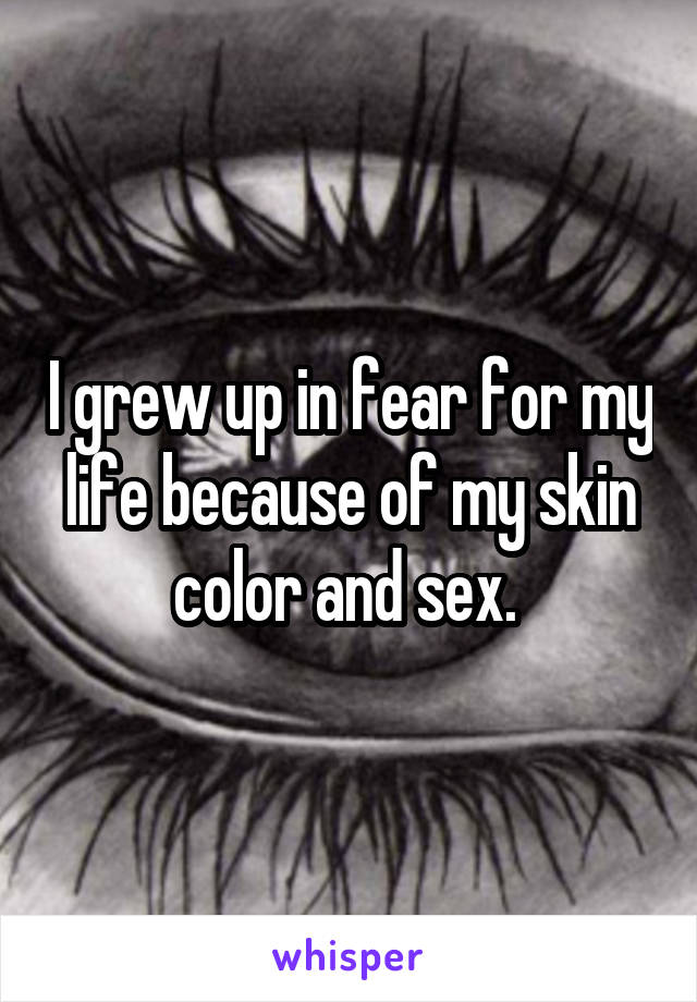 I grew up in fear for my life because of my skin color and sex. 