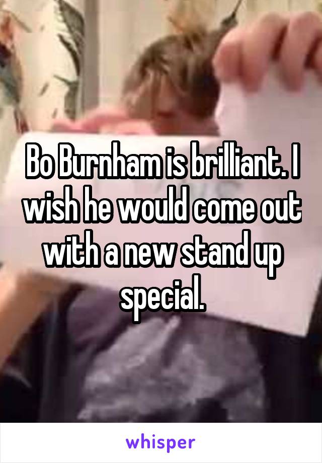 Bo Burnham is brilliant. I wish he would come out with a new stand up special.