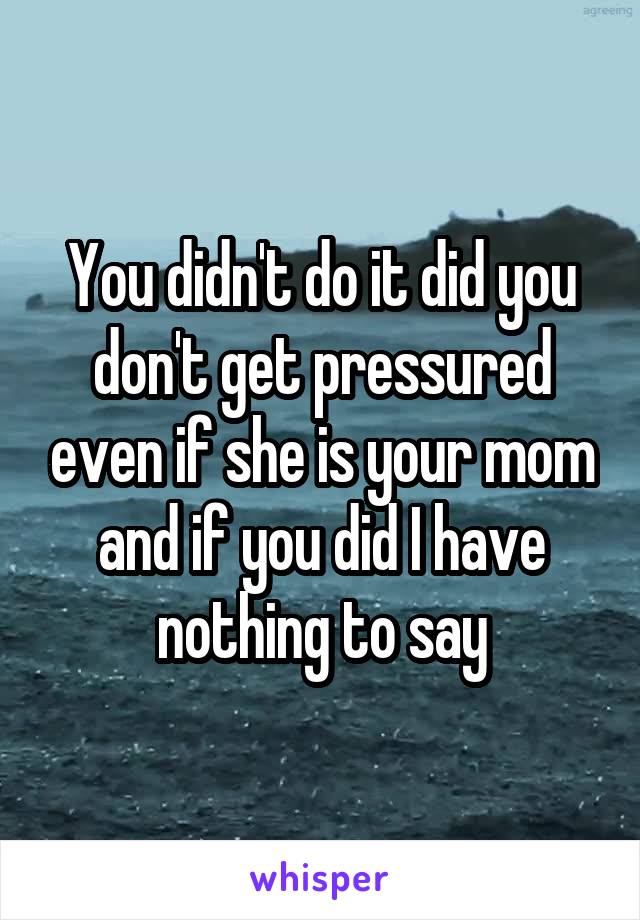 You didn't do it did you don't get pressured even if she is your mom and if you did I have nothing to say