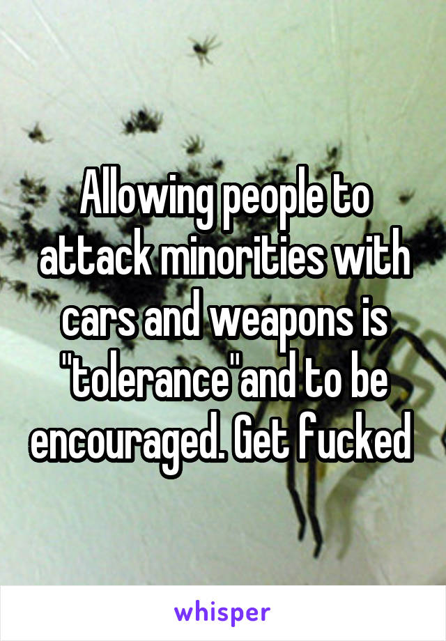 Allowing people to attack minorities with cars and weapons is "tolerance"and to be encouraged. Get fucked 
