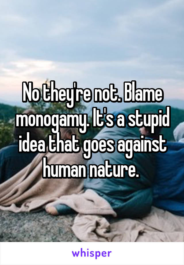 No they're not. Blame monogamy. It's a stupid idea that goes against human nature. 