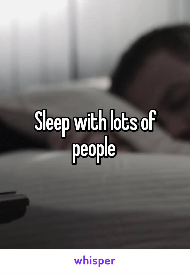 Sleep with lots of people 