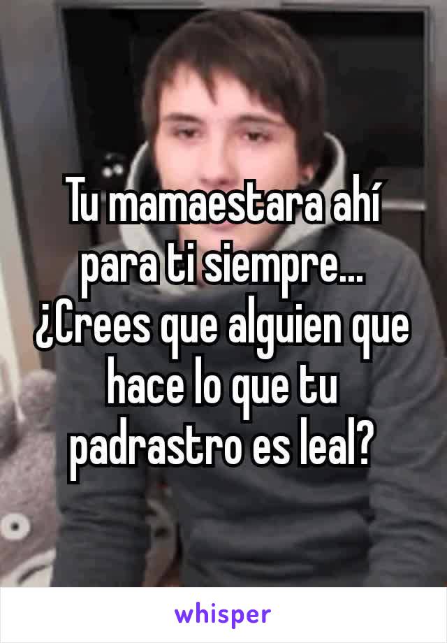 Tu mamaestara ahí para ti siempre...
¿Crees que alguien que hace lo que tu padrastro es leal?