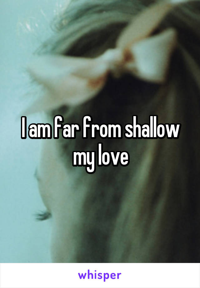 I am far from shallow my love