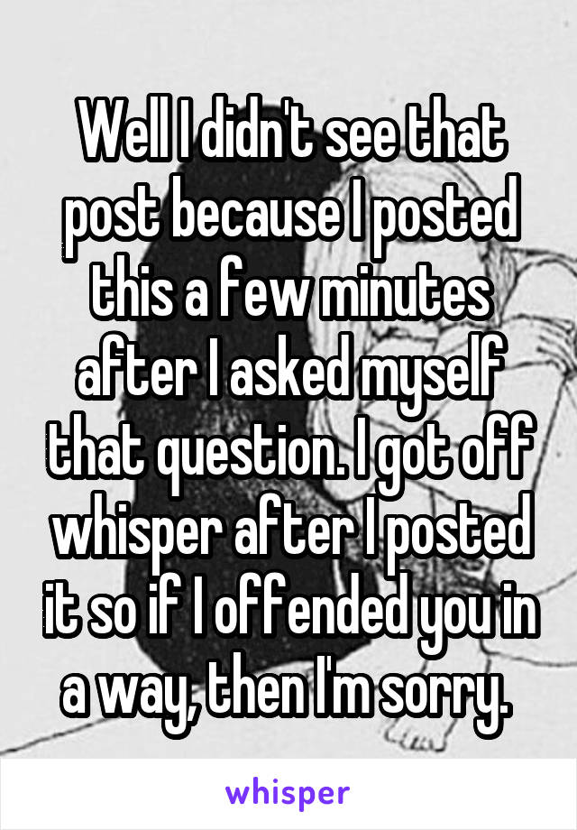 Well I didn't see that post because I posted this a few minutes after I asked myself that question. I got off whisper after I posted it so if I offended you in a way, then I'm sorry. 