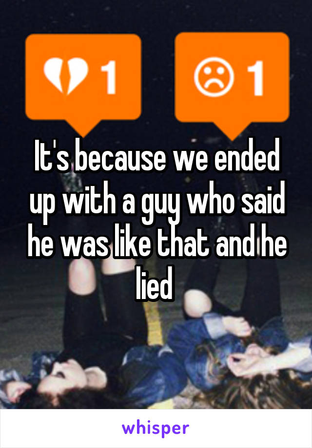 It's because we ended up with a guy who said he was like that and he lied 