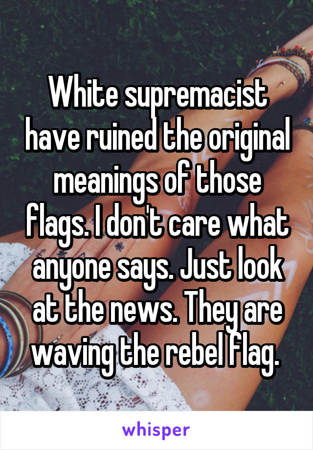 White supremacist have ruined the original meanings of those flags. I don't care what anyone says. Just look at the news. They are waving the rebel flag. 