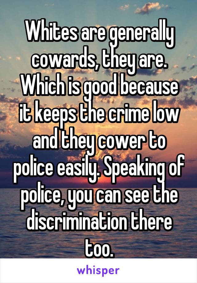 Whites are generally cowards, they are. Which is good because it keeps the crime low and they cower to police easily. Speaking of police, you can see the discrimination there too.