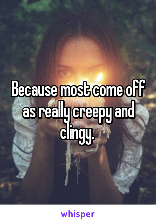 Because most come off as really creepy and clingy. 