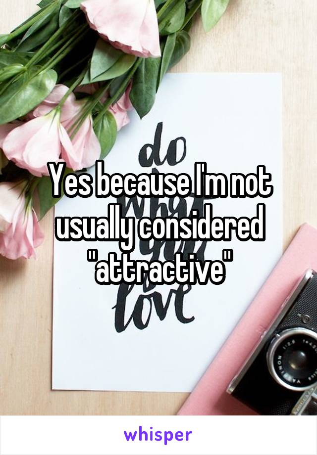 Yes because I'm not usually considered "attractive"