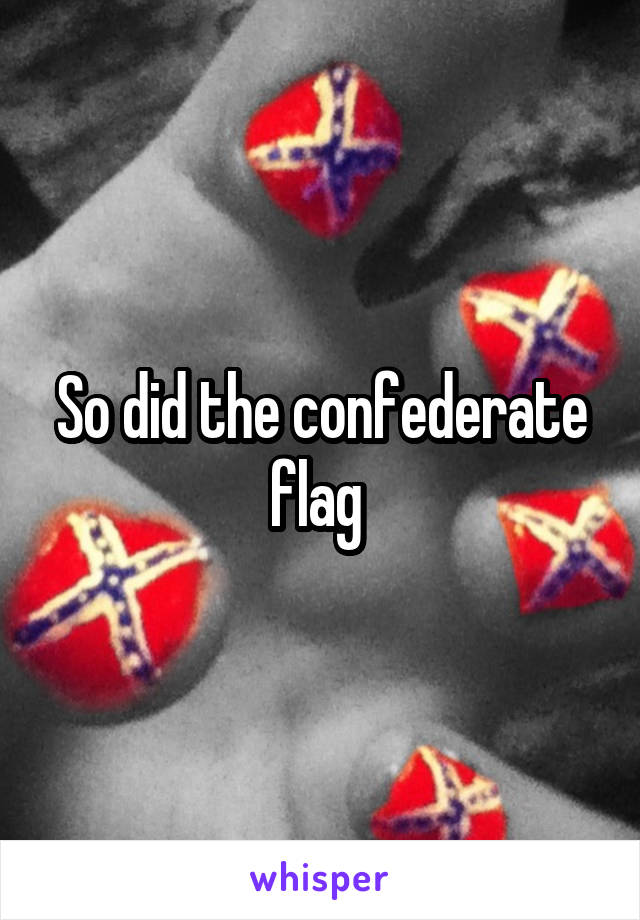 So did the confederate flag 