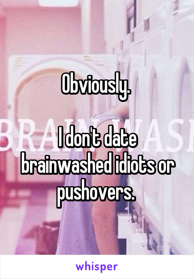 Obviously. 

I don't date brainwashed idiots or pushovers. 