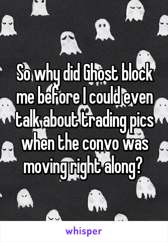 So why did Ghost block me before I could even talk about trading pics when the convo was moving right along? 