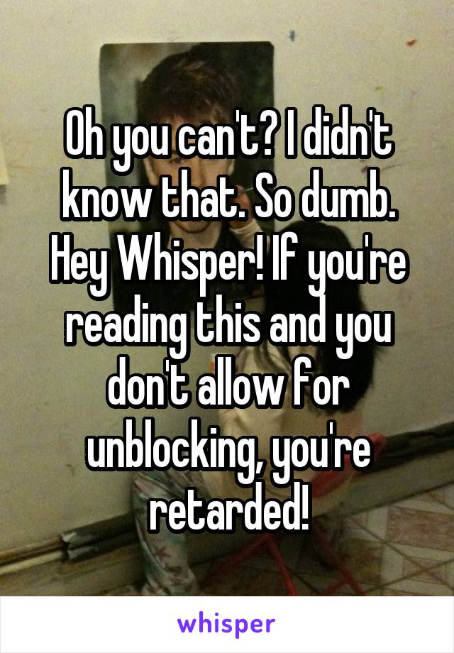 Oh you can't? I didn't know that. So dumb. Hey Whisper! If you're reading this and you don't allow for unblocking, you're retarded!