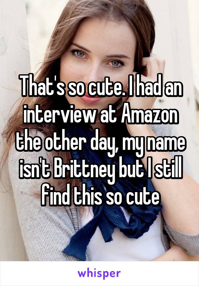 That's so cute. I had an interview at Amazon the other day, my name isn't Brittney but I still find this so cute