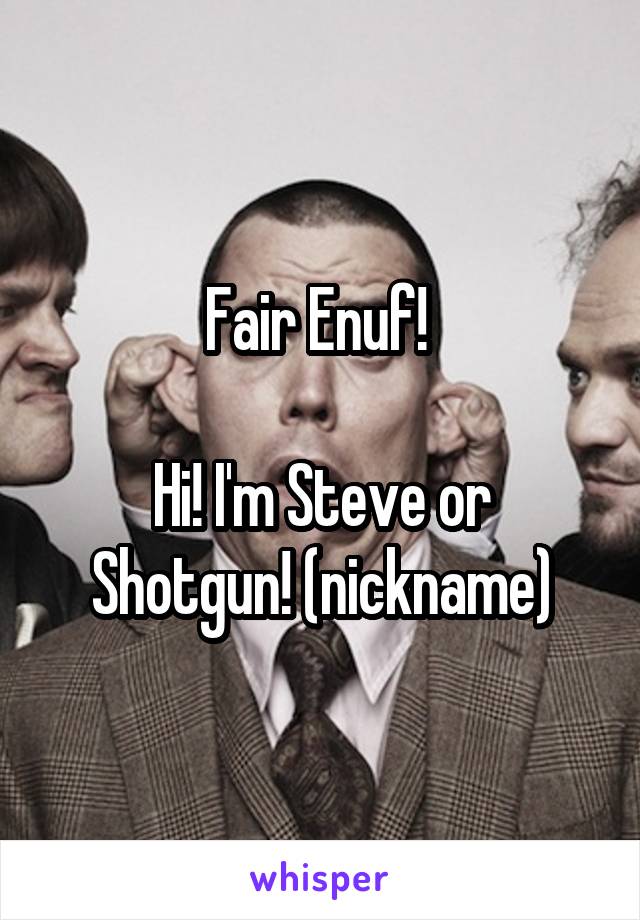 Fair Enuf! 

Hi! I'm Steve or Shotgun! (nickname)