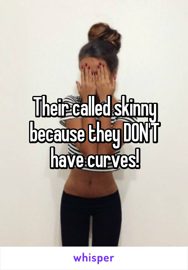 Their called skinny because they DON'T have curves!