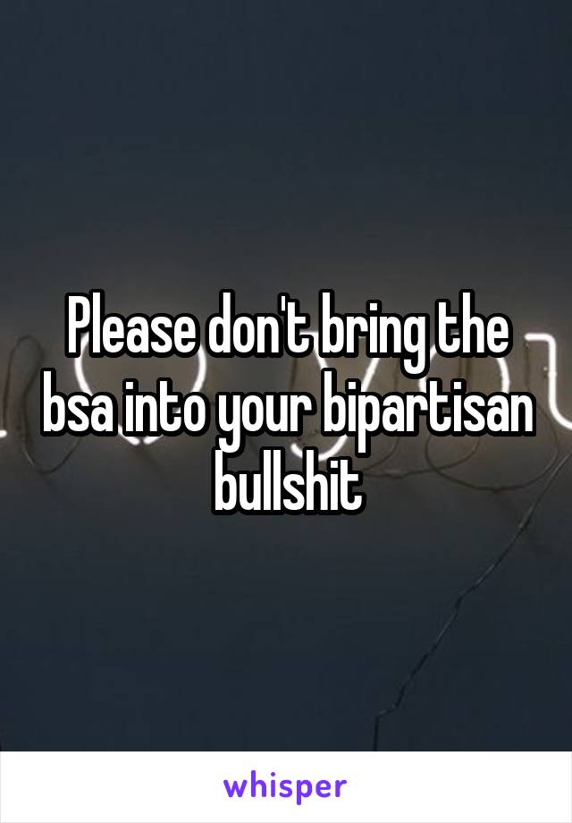 Please don't bring the bsa into your bipartisan bullshit