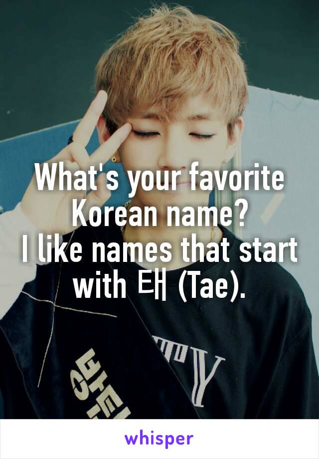 What's your favorite Korean name?
I like names that start with 태 (Tae).