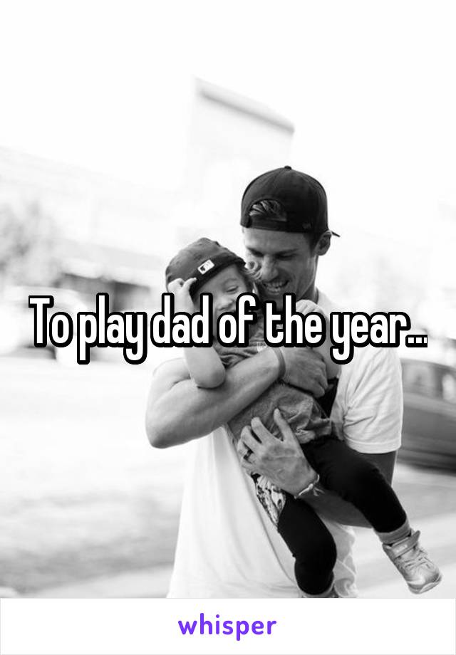 To play dad of the year...