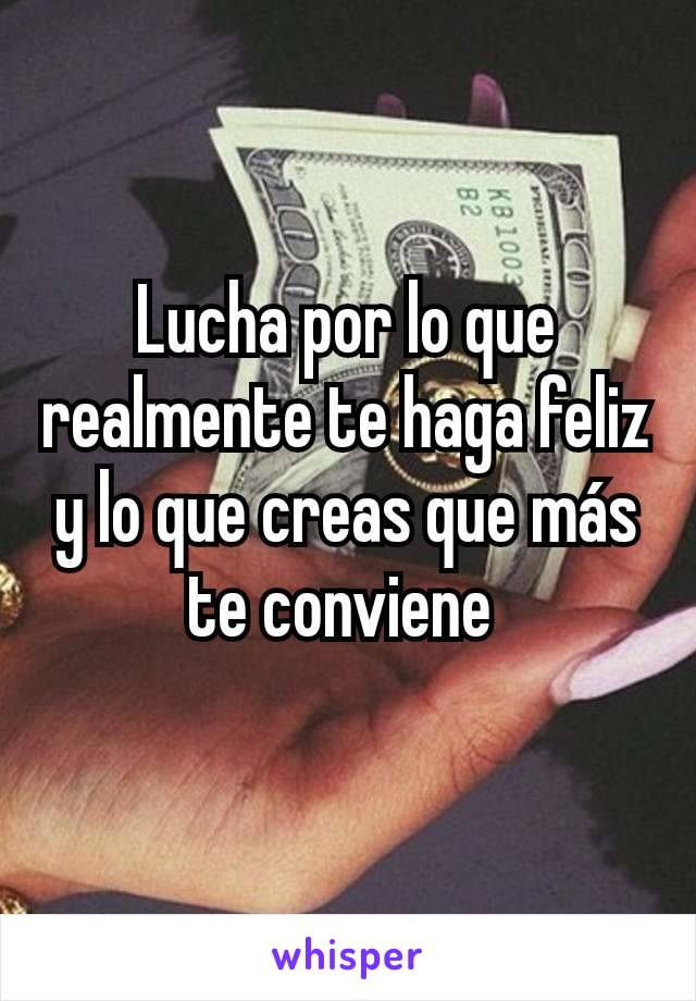 Lucha por lo que realmente te haga feliz y lo que creas que más te conviene 