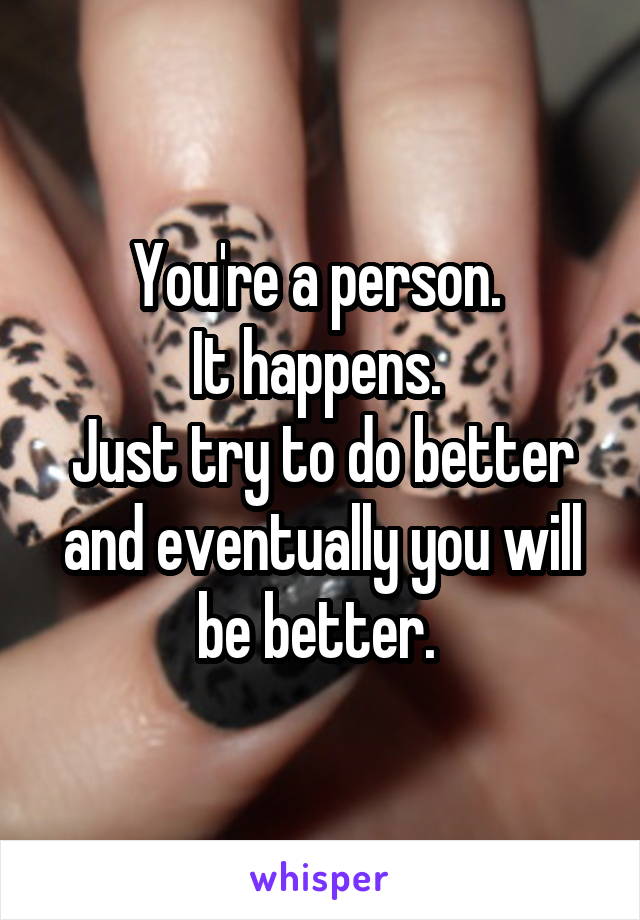 You're a person. 
It happens. 
Just try to do better and eventually you will be better. 