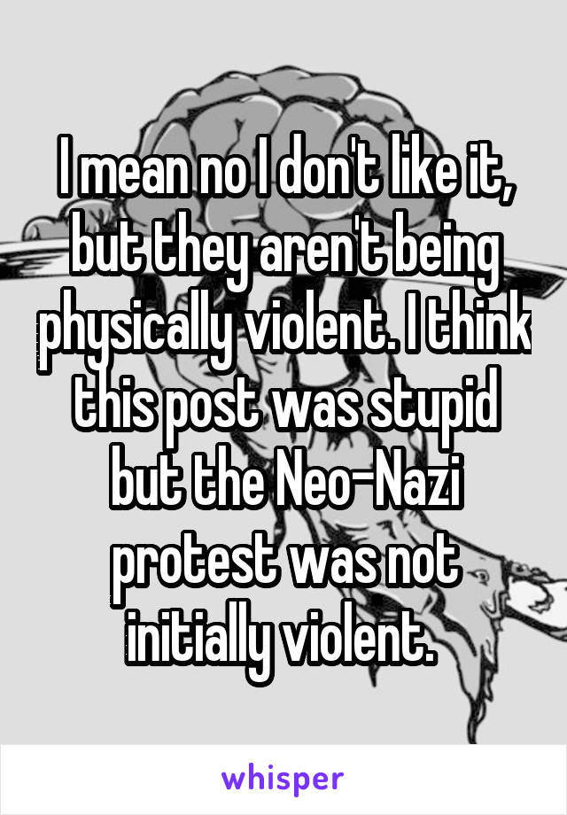 I mean no I don't like it, but they aren't being physically violent. I think this post was stupid but the Neo-Nazi protest was not initially violent. 