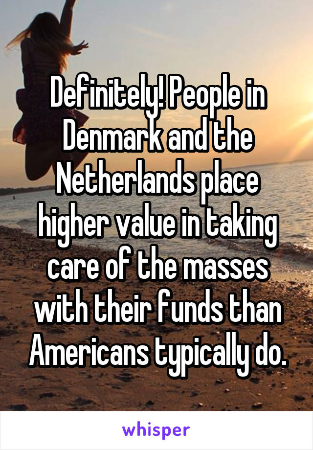 Definitely! People in Denmark and the Netherlands place higher value in taking care of the masses with their funds than Americans typically do.