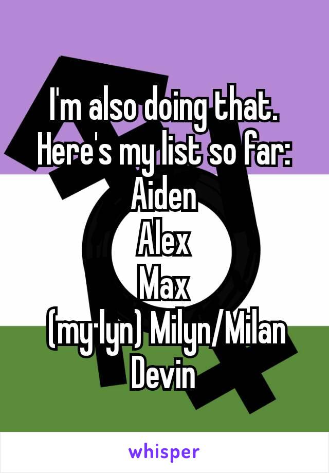 I'm also doing that. Here's my list so far:
Aiden
Alex
Max
 (my·lyn) Milyn/Milan
Devin