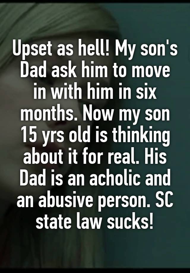 Upset as hell! My son's Dad ask him to move in with him in six months. Now my son 15 yrs old is thinking about it for real. His Dad is an acholic and an abusive person. SC state law sucks!