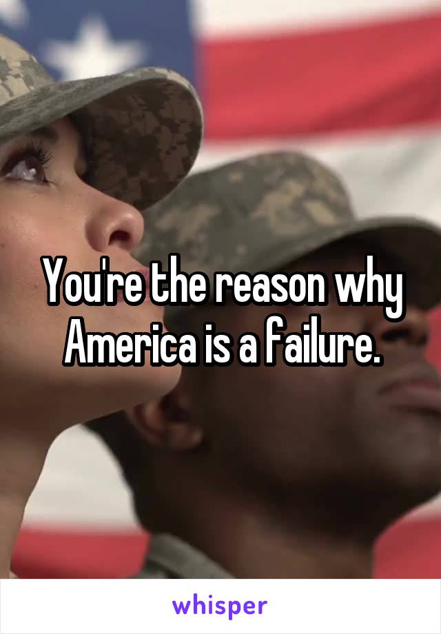 You're the reason why America is a failure.