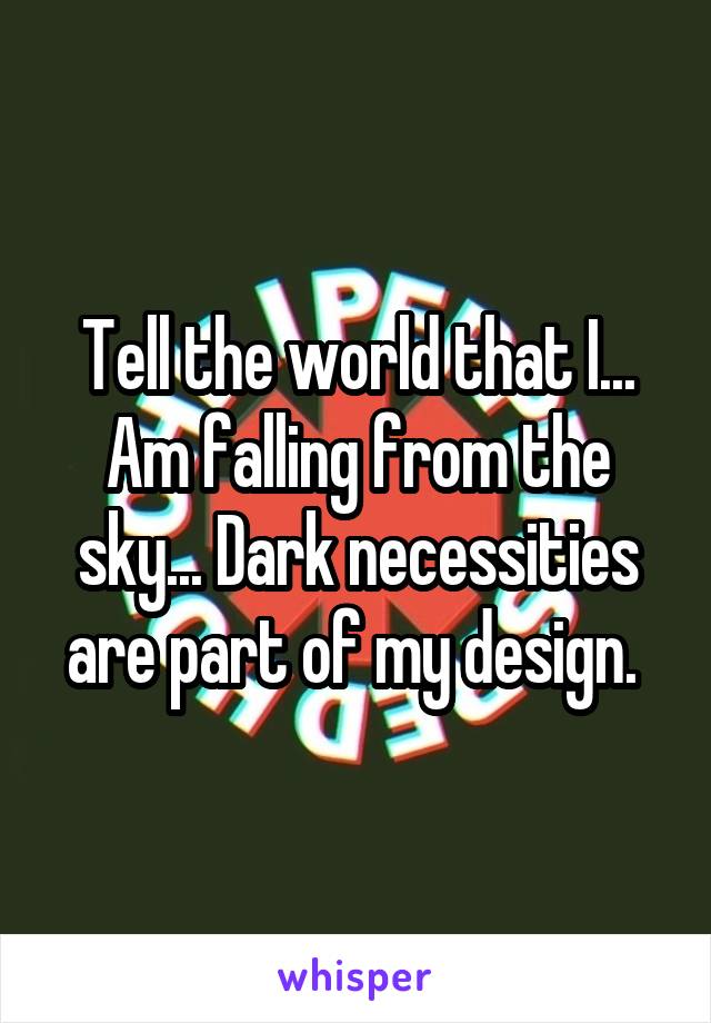 Tell the world that I... Am falling from the sky... Dark necessities are part of my design. 