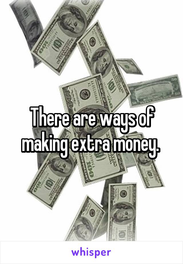There are ways of making extra money. 