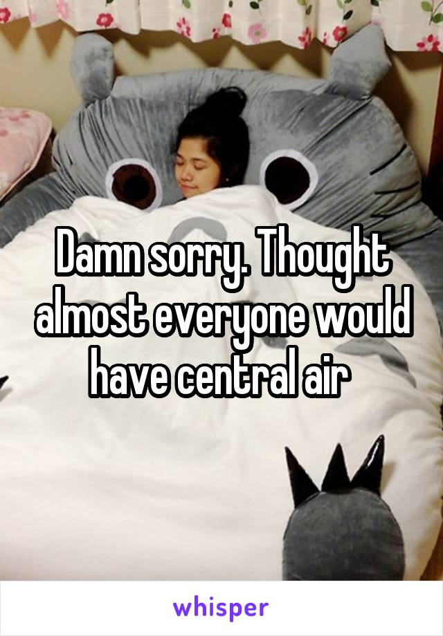 Damn sorry. Thought almost everyone would have central air 