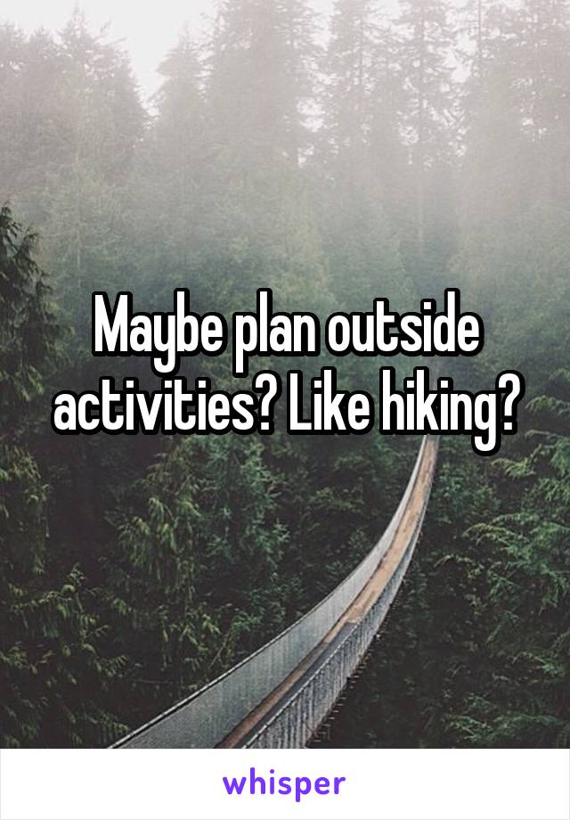 Maybe plan outside activities? Like hiking?
