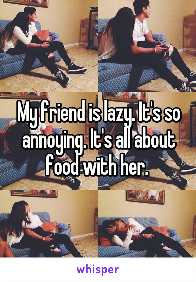 My friend is lazy. It's so annoying. It's all about food with her. 