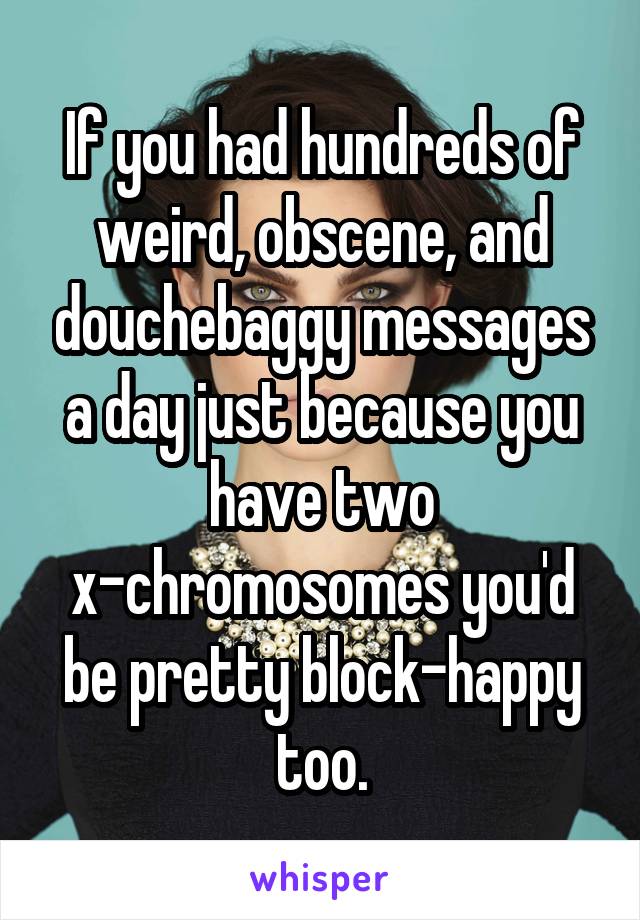 If you had hundreds of weird, obscene, and douchebaggy messages a day just because you have two x-chromosomes you'd be pretty block-happy too.