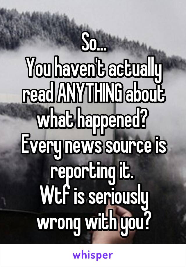 So...
You haven't actually read ANYTHING about what happened? 
Every news source is reporting it. 
Wtf is seriously wrong with you?