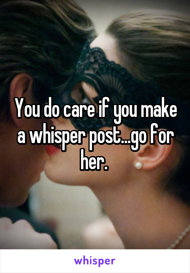 You do care if you make a whisper post...go for her. 
