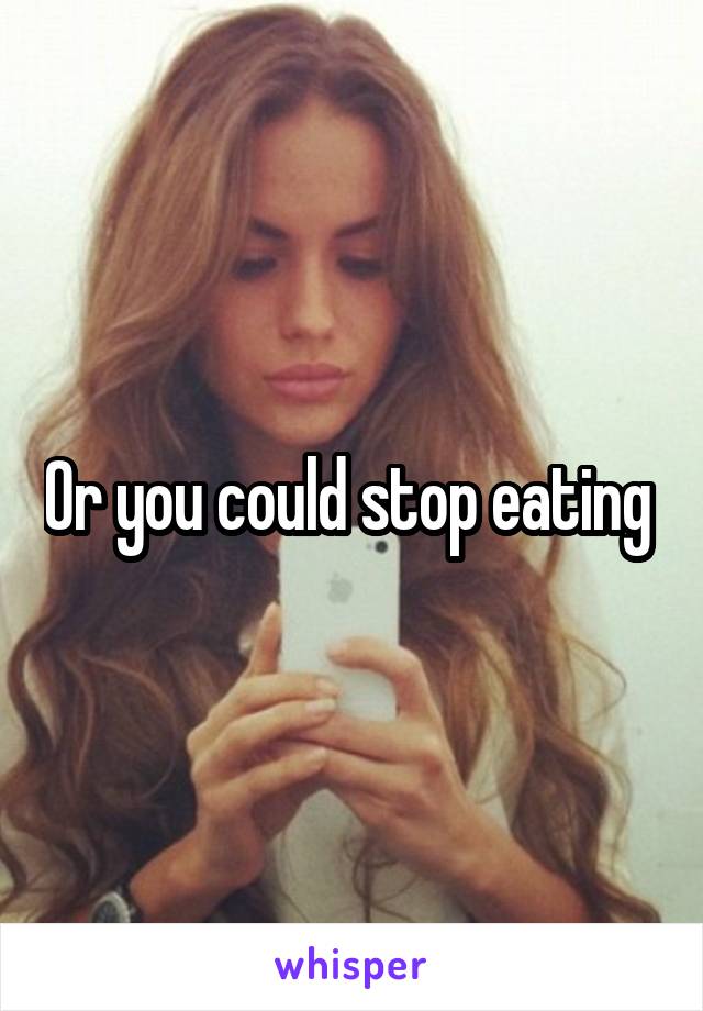 Or you could stop eating 