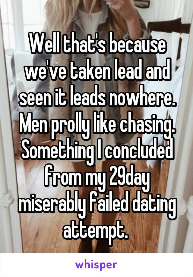 Well that's because we've taken lead and seen it leads nowhere. Men prolly like chasing. Something I concluded from my 29day miserably failed dating attempt. 