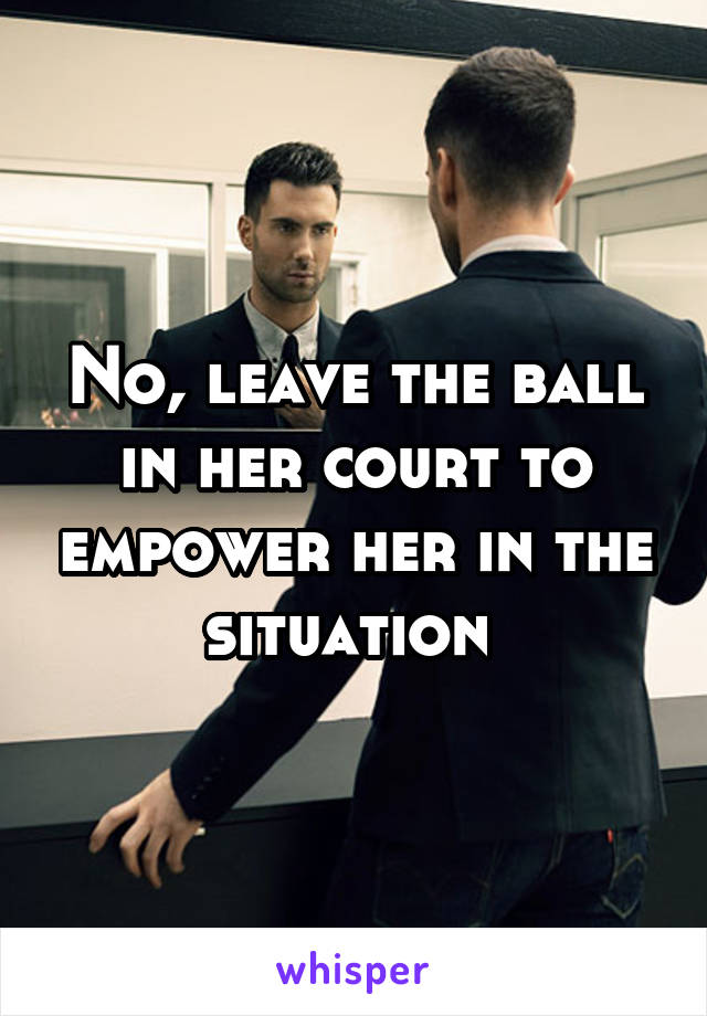 No, leave the ball in her court to empower her in the situation 