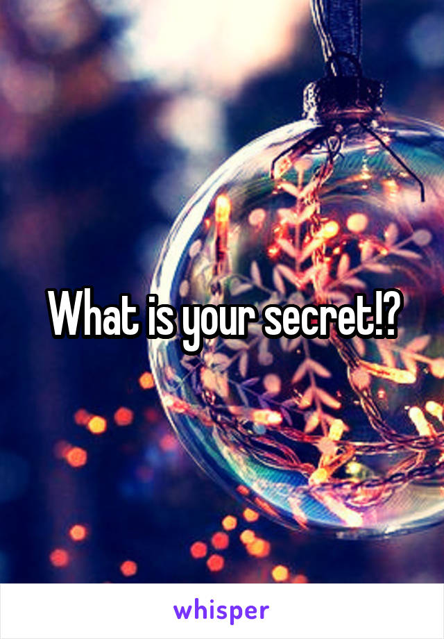 What is your secret!?