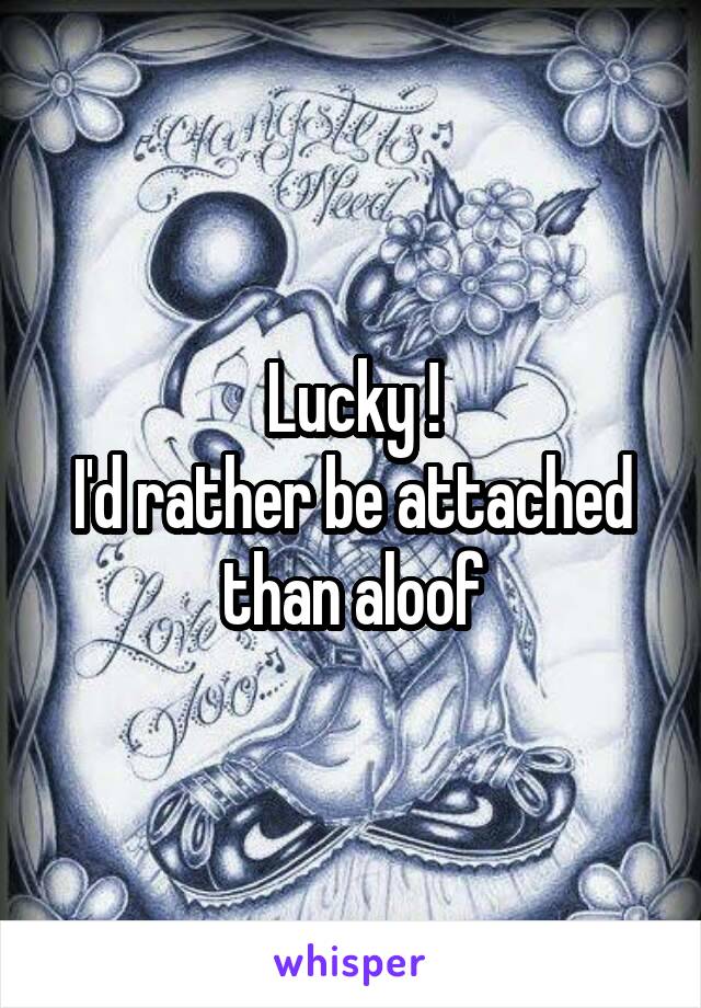 Lucky !
I'd rather be attached than aloof