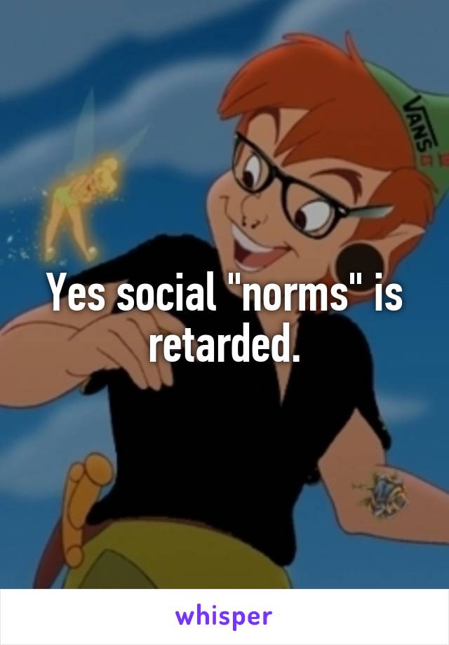 Yes social "norms" is retarded.