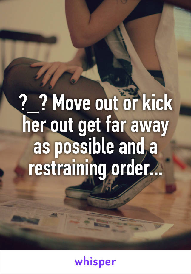 ?_? Move out or kick her out get far away as possible and a restraining order...