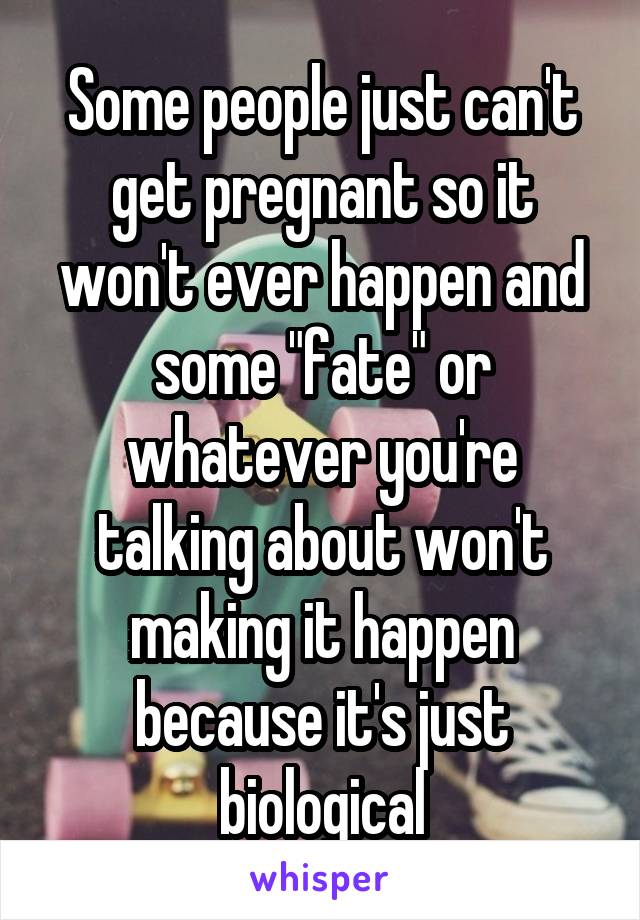 Some people just can't get pregnant so it won't ever happen and some "fate" or whatever you're talking about won't making it happen because it's just biological