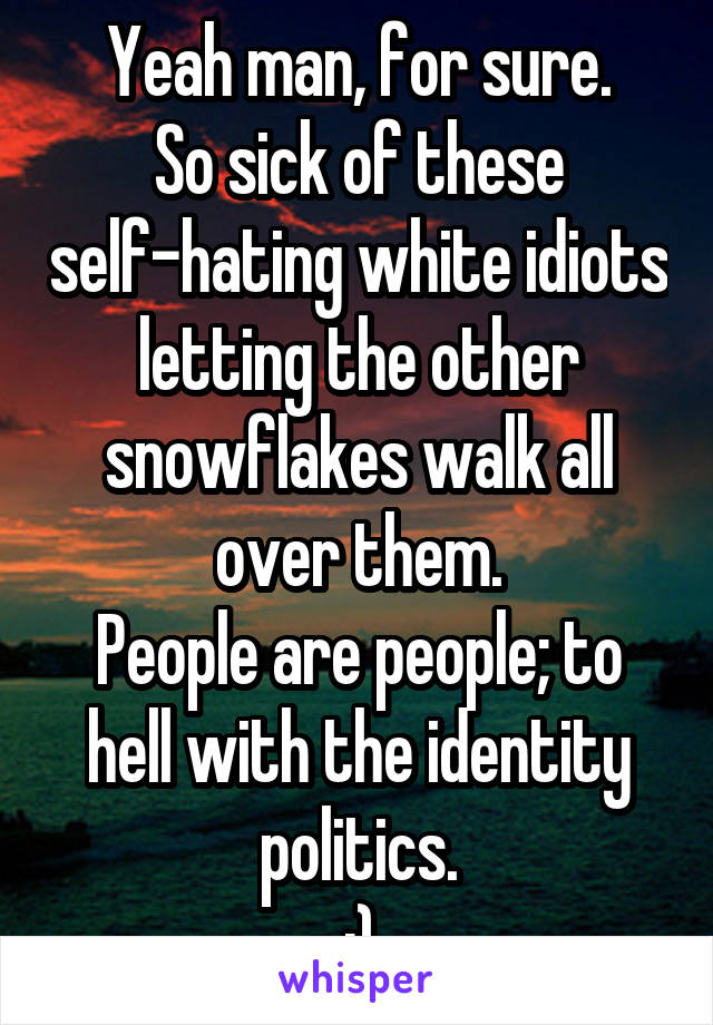 Yeah man, for sure.
So sick of these self-hating white idiots letting the other snowflakes walk all over them.
People are people; to hell with the identity politics.
:)