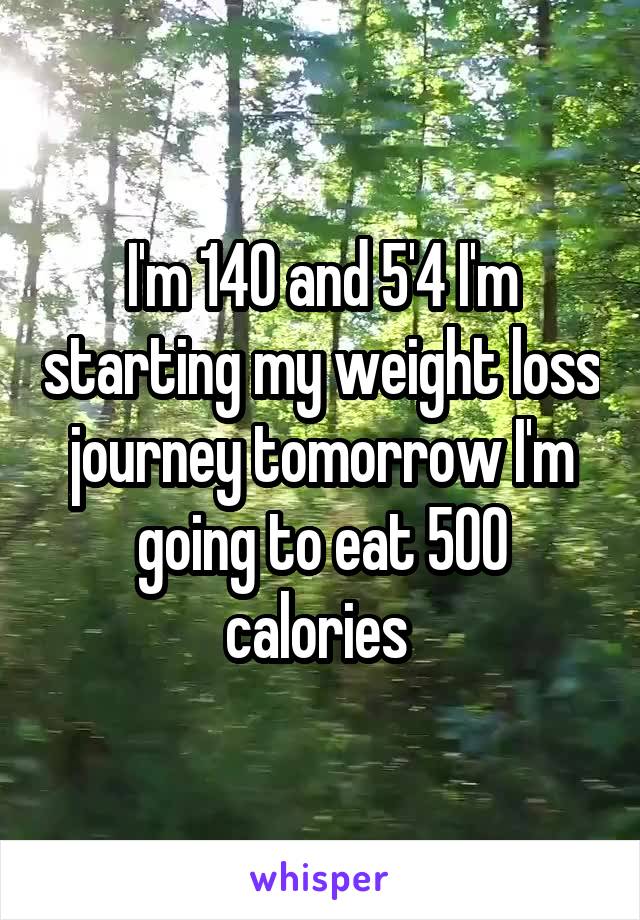 I'm 140 and 5'4 I'm starting my weight loss journey tomorrow I'm going to eat 500 calories 